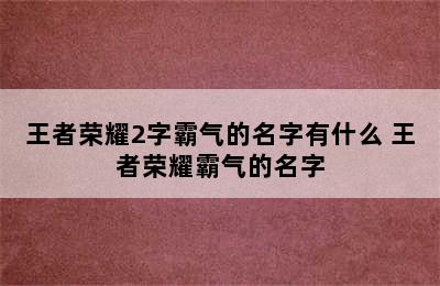 王者荣耀2字霸气的名字有什么 王者荣耀霸气的名字